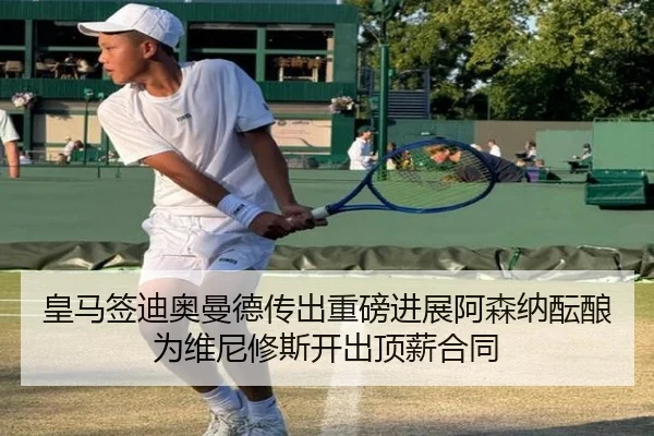 皇马签迪奥曼德传出重磅进展阿森纳酝酿为维尼修斯开出顶薪合同